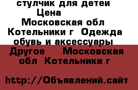 стулчик для детеи › Цена ­ 7 000 - Московская обл., Котельники г. Одежда, обувь и аксессуары » Другое   . Московская обл.,Котельники г.